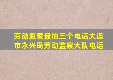 劳动监察最怕三个电话大连市永兴岛劳动监察大队电话