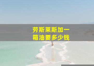 劳斯莱斯加一箱油要多少钱