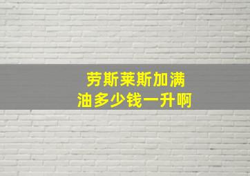 劳斯莱斯加满油多少钱一升啊