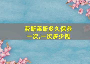 劳斯莱斯多久保养一次,一次多少钱