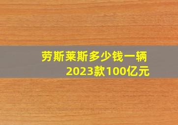 劳斯莱斯多少钱一辆2023款100亿元