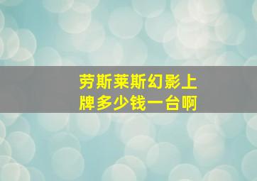 劳斯莱斯幻影上牌多少钱一台啊