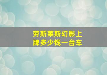 劳斯莱斯幻影上牌多少钱一台车