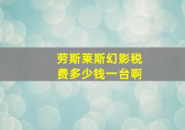 劳斯莱斯幻影税费多少钱一台啊