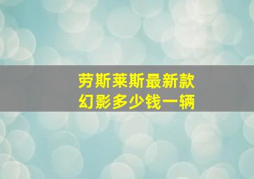 劳斯莱斯最新款幻影多少钱一辆