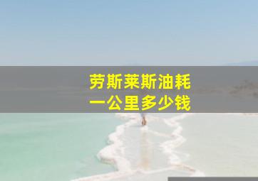 劳斯莱斯油耗一公里多少钱