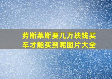 劳斯莱斯要几万块钱买车才能买到呢图片大全