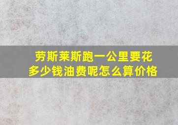 劳斯莱斯跑一公里要花多少钱油费呢怎么算价格