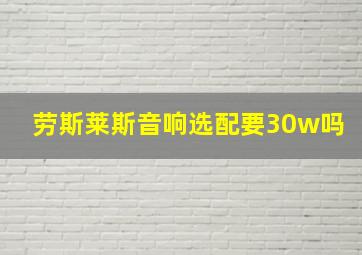 劳斯莱斯音响选配要30w吗