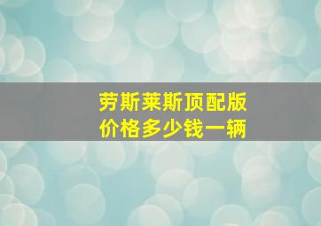 劳斯莱斯顶配版价格多少钱一辆