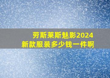 劳斯莱斯魅影2024新款服装多少钱一件啊