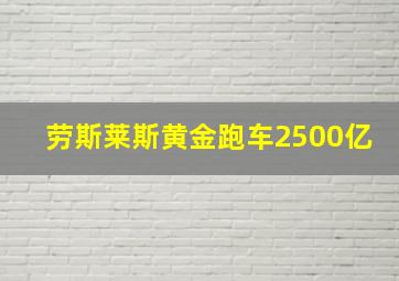 劳斯莱斯黄金跑车2500亿