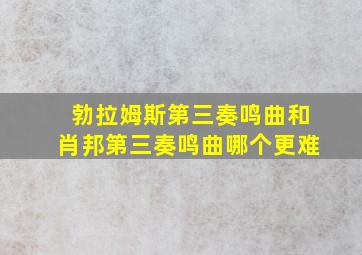 勃拉姆斯第三奏鸣曲和肖邦第三奏鸣曲哪个更难