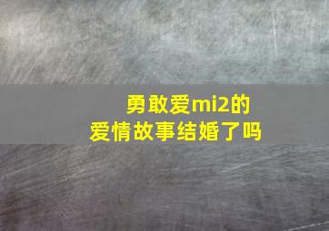 勇敢爱mi2的爱情故事结婚了吗