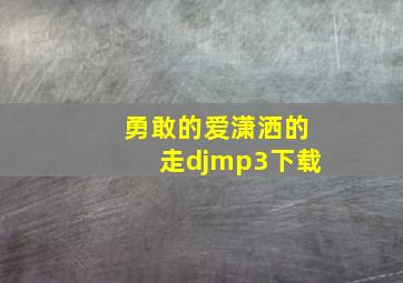 勇敢的爱潇洒的走djmp3下载