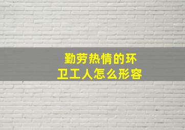 勤劳热情的环卫工人怎么形容