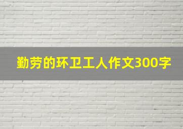 勤劳的环卫工人作文300字