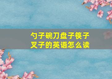 勺子碗刀盘子筷子叉子的英语怎么读