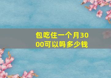 包吃住一个月3000可以吗多少钱