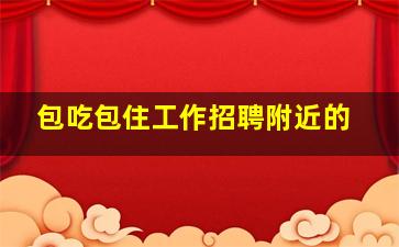 包吃包住工作招聘附近的