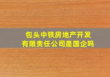 包头中铁房地产开发有限责任公司是国企吗