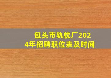 包头市轨枕厂2024年招聘职位表及时间