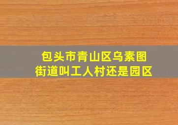 包头市青山区乌素图街道叫工人村还是园区