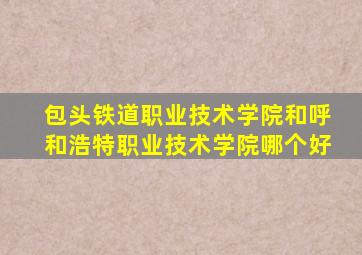 包头铁道职业技术学院和呼和浩特职业技术学院哪个好