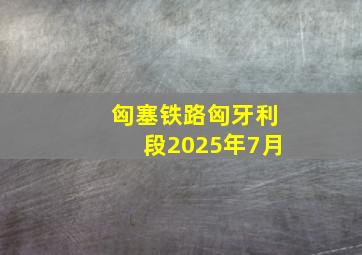 匈塞铁路匈牙利段2025年7月