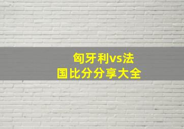 匈牙利vs法国比分分享大全