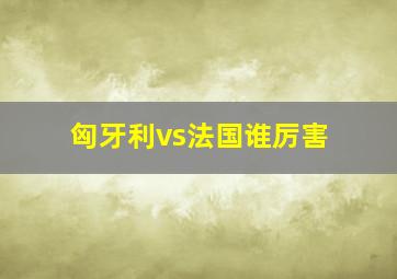 匈牙利vs法国谁厉害