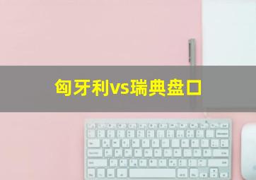 匈牙利vs瑞典盘口