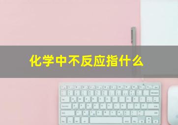 化学中不反应指什么