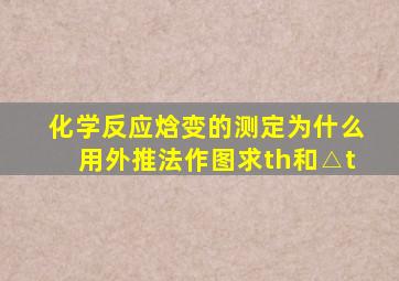 化学反应焓变的测定为什么用外推法作图求th和△t