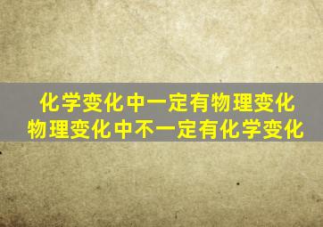 化学变化中一定有物理变化物理变化中不一定有化学变化