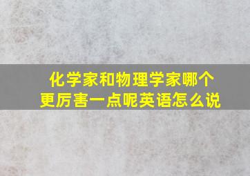 化学家和物理学家哪个更厉害一点呢英语怎么说