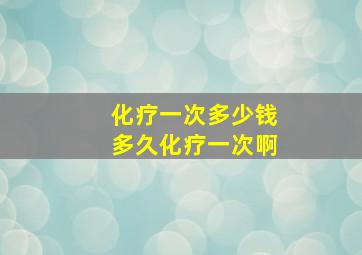 化疗一次多少钱多久化疗一次啊