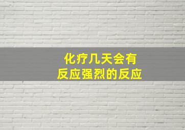 化疗几天会有反应强烈的反应