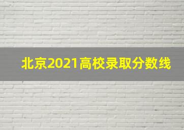 北京2021高校录取分数线