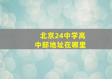 北京24中学高中部地址在哪里