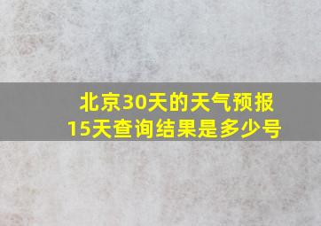 北京30天的天气预报15天查询结果是多少号