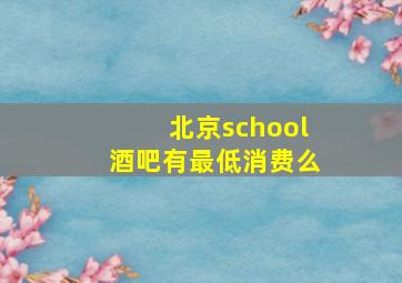 北京school酒吧有最低消费么