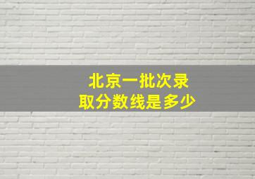 北京一批次录取分数线是多少