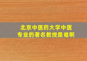 北京中医药大学中医专业的著名教授是谁啊