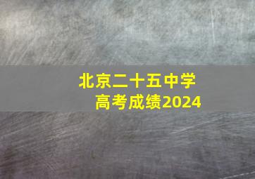 北京二十五中学高考成绩2024