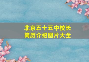 北京五十五中校长简历介绍图片大全