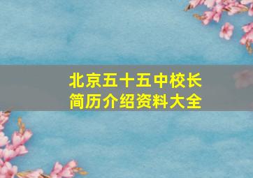 北京五十五中校长简历介绍资料大全