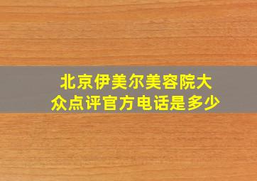 北京伊美尔美容院大众点评官方电话是多少