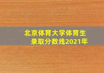 北京体育大学体育生录取分数线2021年