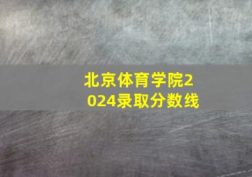 北京体育学院2024录取分数线